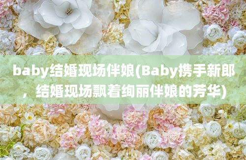 baby结婚现场伴娘(Baby携手新郎，结婚现场飘着绚丽伴娘的芳华)