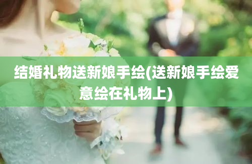 结婚礼物送新娘手绘(送新娘手绘爱意绘在礼物上)