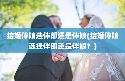 结婚伴娘选伴郎还是伴娘(结婚伴娘选择伴郎还是伴娘？)