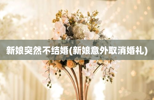 新娘突然不结婚(新娘意外取消婚礼)