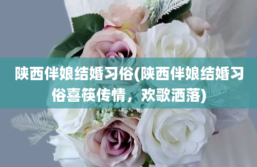 陕西伴娘结婚习俗(陕西伴娘结婚习俗喜筷传情，欢歌洒落)