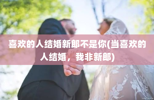 喜欢的人结婚新郎不是你(当喜欢的人结婚，我非新郎)