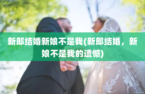 新郎结婚新娘不是我(新郎结婚，新娘不是我的遗憾)