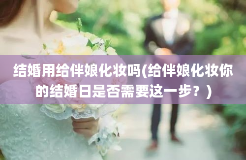 结婚用给伴娘化妆吗(给伴娘化妆你的结婚日是否需要这一步？)