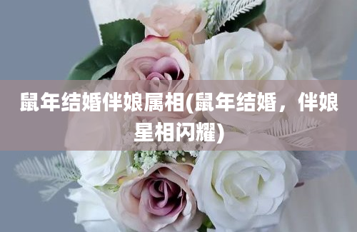 鼠年结婚伴娘属相(鼠年结婚，伴娘星相闪耀)