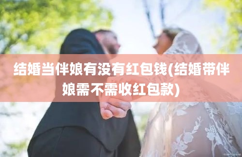 结婚当伴娘有没有红包钱(结婚带伴娘需不需收红包款)