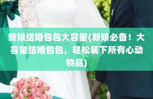 新娘结婚包包大容量(新娘必备！大容量结婚包包，轻松装下所有心动物品)