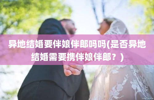 异地结婚要伴娘伴郎吗吗(是否异地结婚需要携伴娘伴郎？)