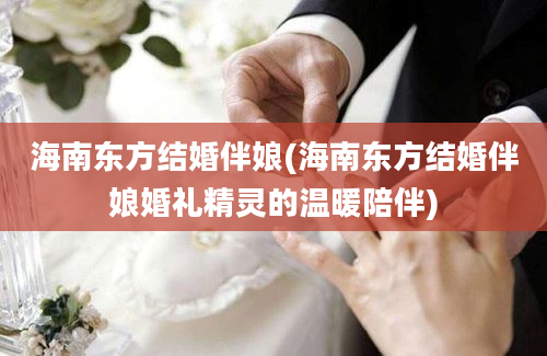 海南东方结婚伴娘(海南东方结婚伴娘婚礼精灵的温暖陪伴)