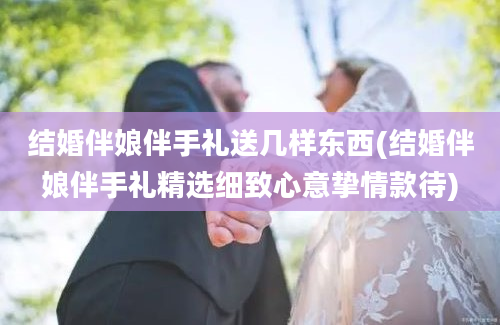 结婚伴娘伴手礼送几样东西(结婚伴娘伴手礼精选细致心意挚情款待)