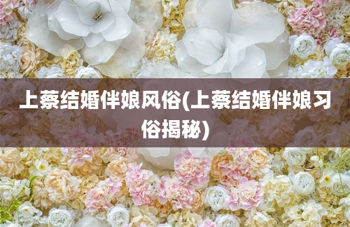 上蔡结婚伴娘风俗(上蔡结婚伴娘习俗揭秘)