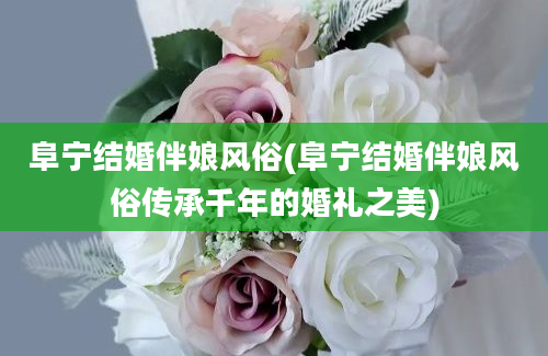 阜宁结婚伴娘风俗(阜宁结婚伴娘风俗传承千年的婚礼之美)