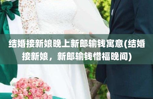 结婚接新娘晚上新郎输钱寓意(结婚接新娘，新郎输钱惜福晚间)