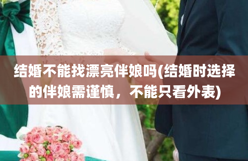 结婚不能找漂亮伴娘吗(结婚时选择的伴娘需谨慎，不能只看外表)