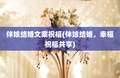 伴娘结婚文案祝福(伴娘结婚，幸福祝福共享)