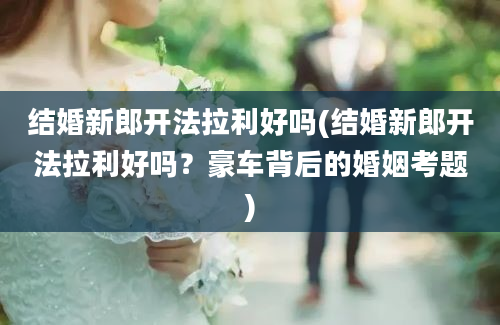 结婚新郎开法拉利好吗(结婚新郎开法拉利好吗？豪车背后的婚姻考题)