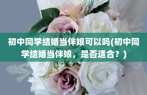 初中同学结婚当伴娘可以吗(初中同学结婚当伴娘，是否适合？)