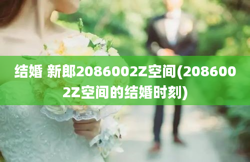 结婚 新郎2086002Z空间(2086002Z空间的结婚时刻)