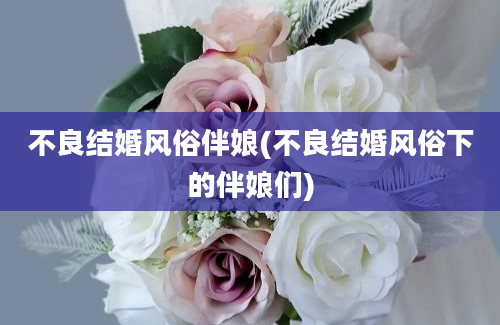 不良结婚风俗伴娘(不良结婚风俗下的伴娘们)