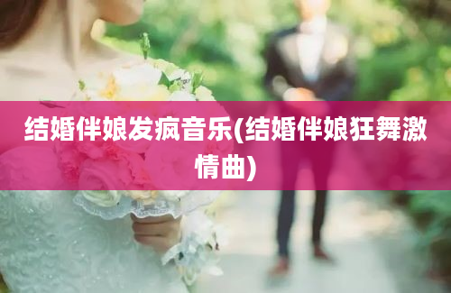 结婚伴娘发疯音乐(结婚伴娘狂舞激情曲)