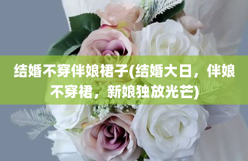 结婚不穿伴娘裙子(结婚大日，伴娘不穿裙，新娘独放光芒)