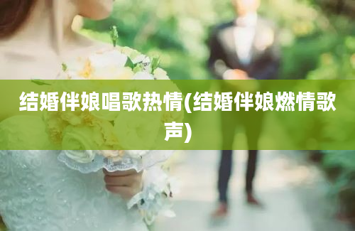 结婚伴娘唱歌热情(结婚伴娘燃情歌声)