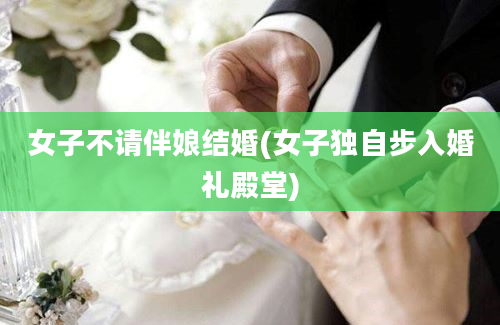 女子不请伴娘结婚(女子独自步入婚礼殿堂)