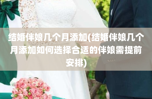 结婚伴娘几个月添加(结婚伴娘几个月添加如何选择合适的伴娘需提前安排)