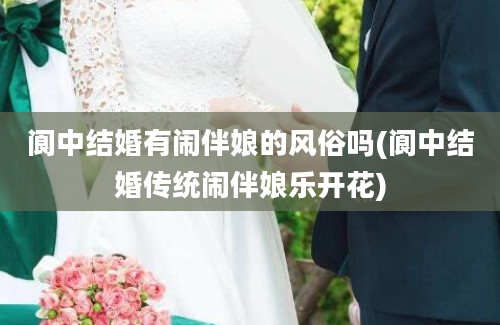 阆中结婚有闹伴娘的风俗吗(阆中结婚传统闹伴娘乐开花)