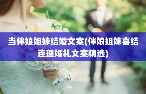 当伴娘姐妹结婚文案(伴娘姐妹喜结连理婚礼文案精选)