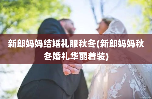 新郎妈妈结婚礼服秋冬(新郎妈妈秋冬婚礼华丽着装)