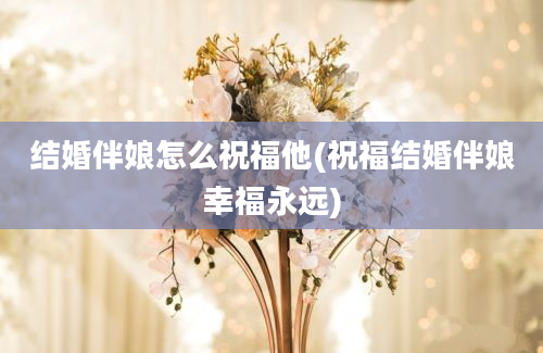 结婚伴娘怎么祝福他(祝福结婚伴娘幸福永远)