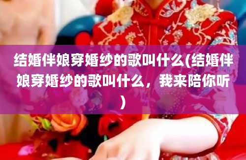 结婚伴娘穿婚纱的歌叫什么(结婚伴娘穿婚纱的歌叫什么，我来陪你听)