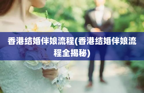 香港结婚伴娘流程(香港结婚伴娘流程全揭秘)