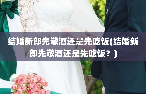 结婚新郎先敬酒还是先吃饭(结婚新郎先敬酒还是先吃饭？)