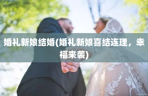 婚礼新娘结婚(婚礼新娘喜结连理，幸福来袭)