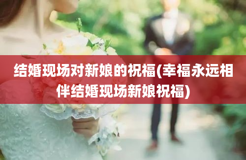 结婚现场对新娘的祝福(幸福永远相伴结婚现场新娘祝福)