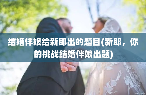 结婚伴娘给新郎出的题目(新郎，你的挑战结婚伴娘出题)