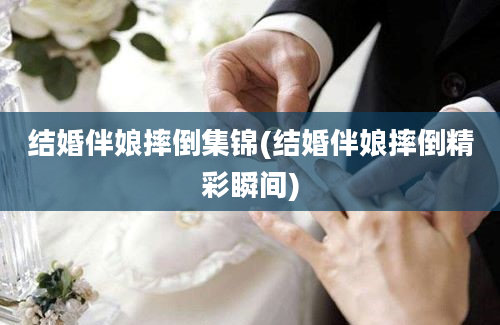 结婚伴娘摔倒集锦(结婚伴娘摔倒精彩瞬间)