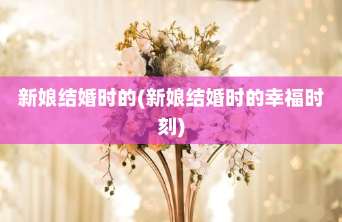 新娘结婚时的(新娘结婚时的幸福时刻)