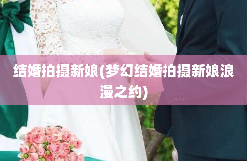 结婚拍摄新娘(梦幻结婚拍摄新娘浪漫之约)