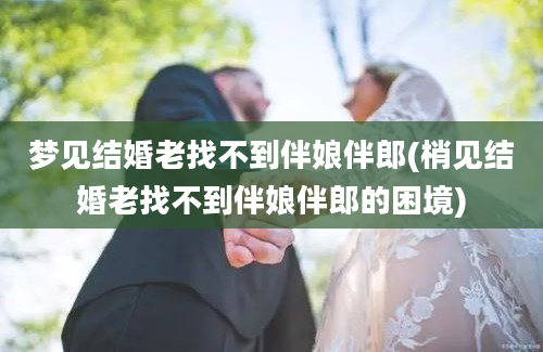 梦见结婚老找不到伴娘伴郎(梢见结婚老找不到伴娘伴郎的困境)