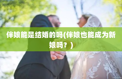 伴娘能是结婚的吗(伴娘也能成为新娘吗？)