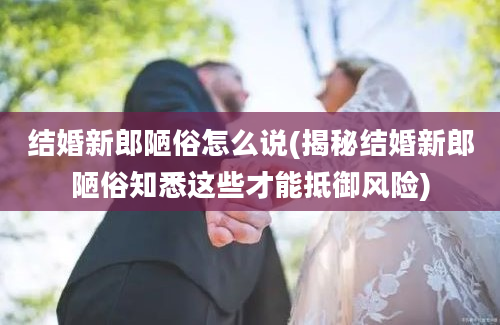 结婚新郎陋俗怎么说(揭秘结婚新郎陋俗知悉这些才能抵御风险)