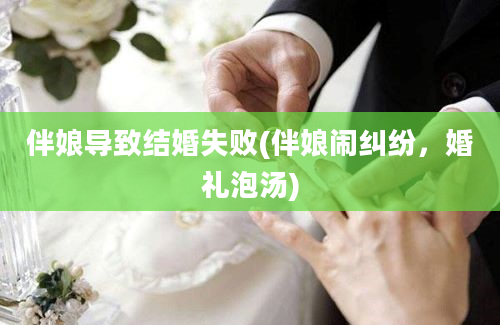 伴娘导致结婚失败(伴娘闹纠纷，婚礼泡汤)