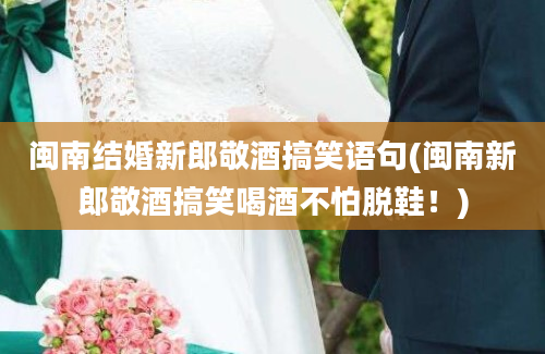 闽南结婚新郎敬酒搞笑语句(闽南新郎敬酒搞笑喝酒不怕脱鞋！)