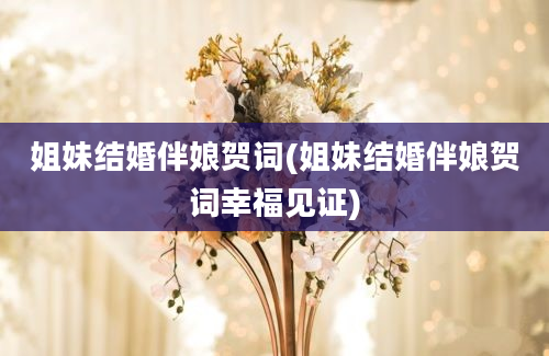 姐妹结婚伴娘贺词(姐妹结婚伴娘贺词幸福见证)