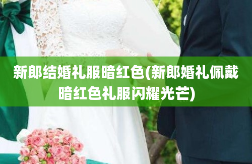 新郎结婚礼服暗红色(新郎婚礼佩戴暗红色礼服闪耀光芒)