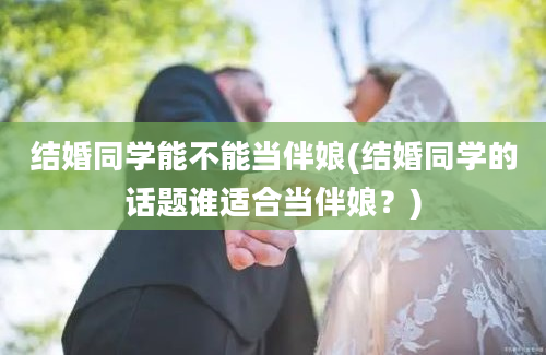 结婚同学能不能当伴娘(结婚同学的话题谁适合当伴娘？)