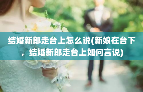 结婚新郎走台上怎么说(新娘在台下，结婚新郎走台上如何言说)